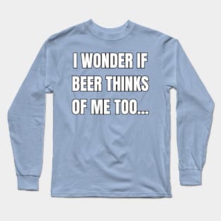 I Wonder If Beer Thinks of Me Too! Long Sleeve T-Shirt